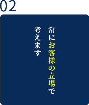 常にお客様の立場で考えます