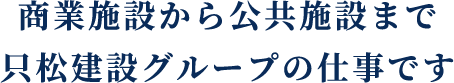 商業施設から公共施設まで只松建設グループの仕事です